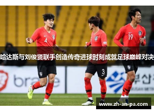 哈达斯与刘俊贤联手创造传奇进球时刻成就足球巅峰对决