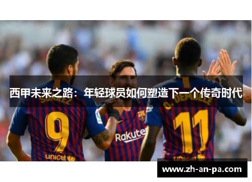 西甲未来之路:年轻球员如何塑造下一个传奇时代 西甲未来之路:年轻球员如何塑造下一个传奇时代