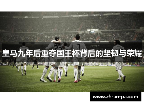 皇马九年后重夺国王杯背后的坚韧与荣耀 皇马九年后重夺国王杯背后的坚韧与荣耀