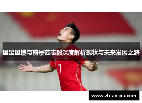 国足困境与前景范志毅深度解析现状与未来发展之路