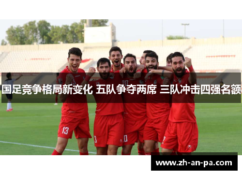 国足竞争格局新变化 五队争夺两席 三队冲击四强名额 国足竞争格局新变化 五队争夺两席 三队冲击四强名额