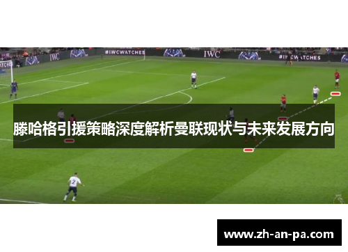 滕哈格引援策略深度解析曼联现状与未来发展方向