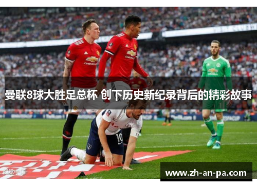 曼联8球大胜足总杯 创下历史新纪录背后的精彩故事