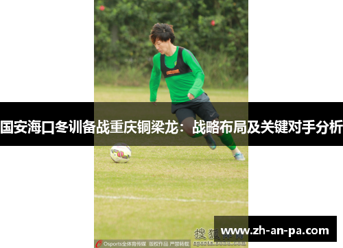 国安海口冬训备战重庆铜梁龙：战略布局及关键对手分析