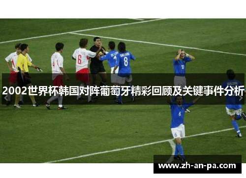 2002世界杯韩国对阵葡萄牙精彩回顾及关键事件分析 2002世界杯韩国对阵葡萄牙精彩回顾及关键事件分析