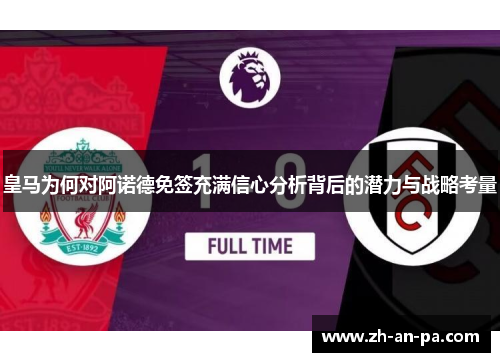皇马为何对阿诺德免签充满信心分析背后的潜力与战略考量 皇马为何对阿诺德免签充满信心分析背后的潜力与战略考量