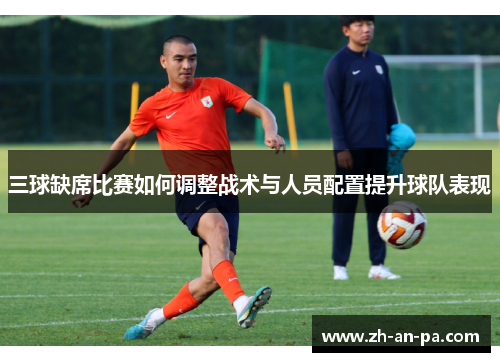 三球缺席比赛如何调整战术与人员配置提升球队表现 三球缺席比赛如何调整战术与人员配置提升球队表现