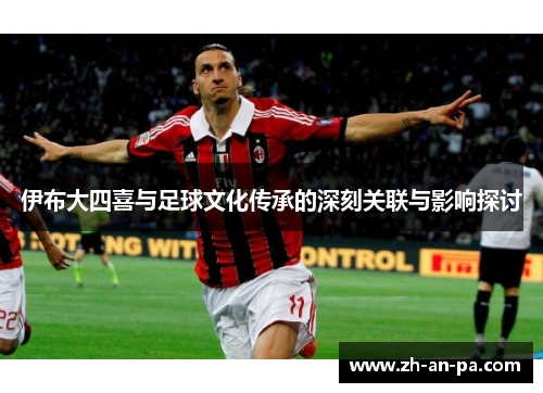 伊布大四喜与足球文化传承的深刻关联与影响探讨 伊布大四喜与足球文化传承的深刻关联与影响探讨