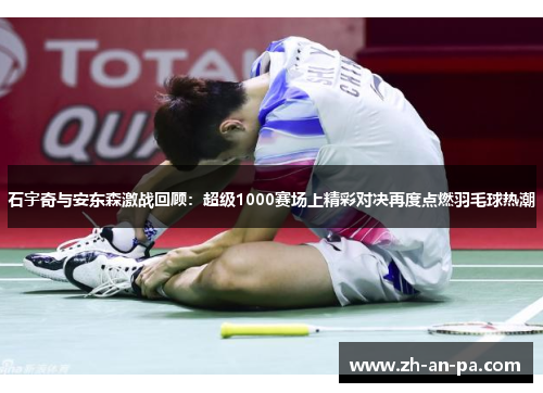 石宇奇与安东森激战回顾：超级1000赛场上精彩对决再度点燃羽毛球热潮