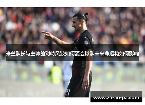 米兰队长与主帅的对峙风波如何演变球队未来命运将如何影响