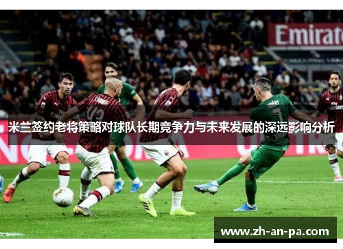 米兰签约老将策略对球队长期竞争力与未来发展的深远影响分析 米兰签约老将策略对球队长期竞争力与未来发展的深远影响分析