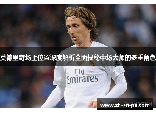 莫德里奇场上位置深度解析全面揭秘中场大师的多重角色 莫德里奇场上位置深度解析全面揭秘中场大师的多重角色