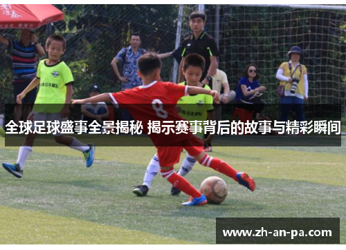 全球足球盛事全景揭秘 揭示赛事背后的故事与精彩瞬间 全球足球盛事全景揭秘 揭示赛事背后的故事与精彩瞬间