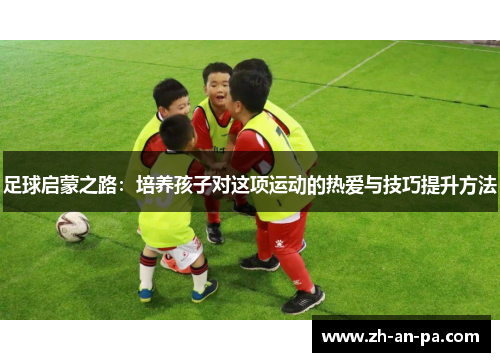 足球启蒙之路:培养孩子对这项运动的热爱与技巧提升方法 足球启蒙之路:培养孩子对这项运动的热爱与技巧提升方法