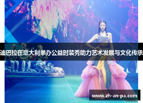 迪巴拉在意大利举办公益时装秀助力艺术发展与文化传承 迪巴拉在意大利举办公益时装秀助力艺术发展与文化传承