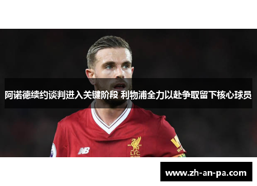 阿诺德续约谈判进入关键阶段 利物浦全力以赴争取留下核心球员 阿诺德续约谈判进入关键阶段 利物浦全力以赴争取留下核心球员
