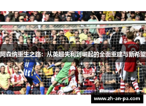 阿森纳重生之路:从英超失利到崛起的全面重建与新希望 阿森纳重生之路:从英超失利到崛起的全面重建与新希望