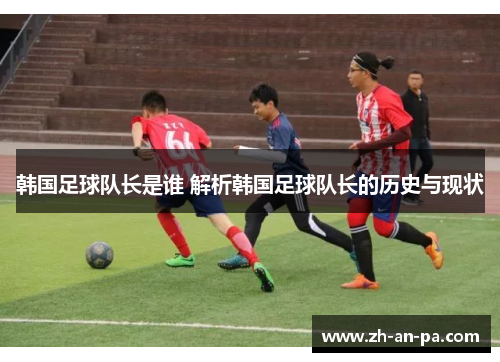 韩国足球队长是谁 解析韩国足球队长的历史与现状 韩国足球队长是谁 解析韩国足球队长的历史与现状