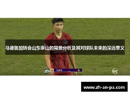 马德鲁加转会山东泰山的背景分析及其对球队未来的深远意义