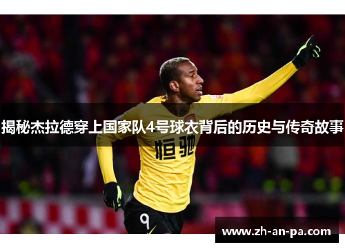 揭秘杰拉德穿上国家队4号球衣背后的历史与传奇故事