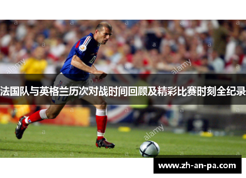 法国队与英格兰历次对战时间回顾及精彩比赛时刻全纪录