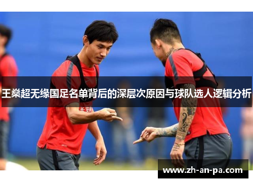 王燊超无缘国足名单背后的深层次原因与球队选人逻辑分析