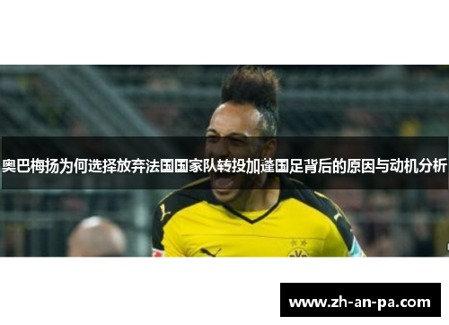 奥巴梅扬为何选择放弃法国国家队转投加蓬国足背后的原因与动机分析