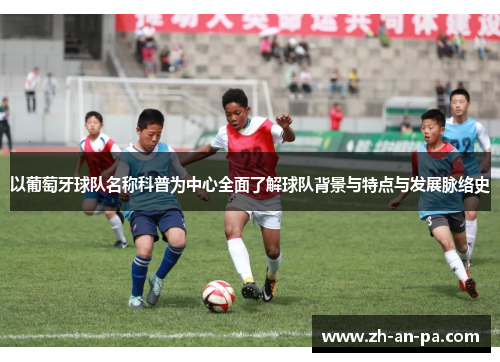 以葡萄牙球队名称科普为中心全面了解球队背景与特点与发展脉络史 以葡萄牙球队名称科普为中心全面了解球队背景与特点与发展脉络史