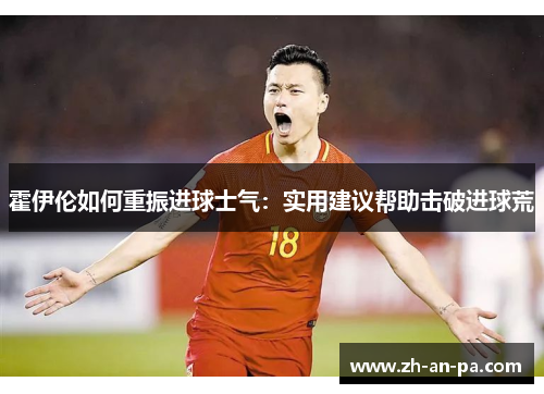 霍伊伦如何重振进球士气：实用建议帮助击破进球荒