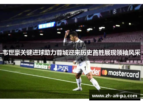 韦世豪关键进球助力蓉城迎来历史首胜展现领袖风采