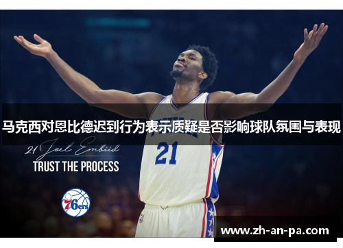 马克西对恩比德迟到行为表示质疑是否影响球队氛围与表现