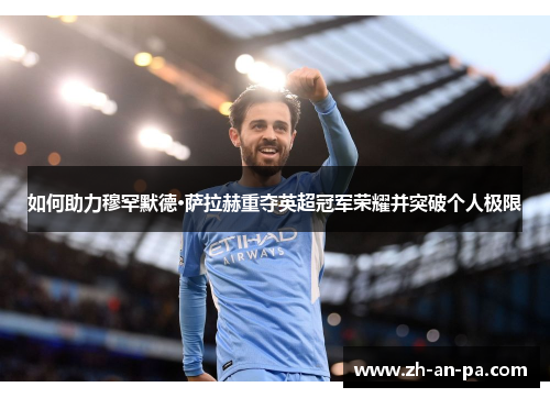 如何助力穆罕默德·萨拉赫重夺英超冠军荣耀并突破个人极限