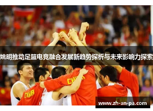 姚明推动足篮电竞融合发展新趋势探析与未来影响力探索