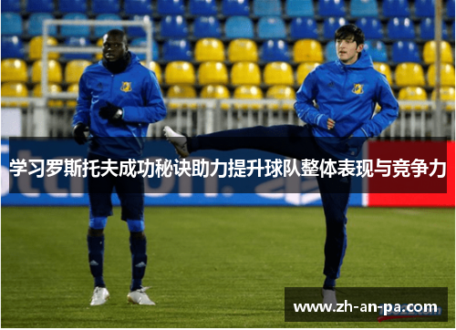 学习罗斯托夫成功秘诀助力提升球队整体表现与竞争力