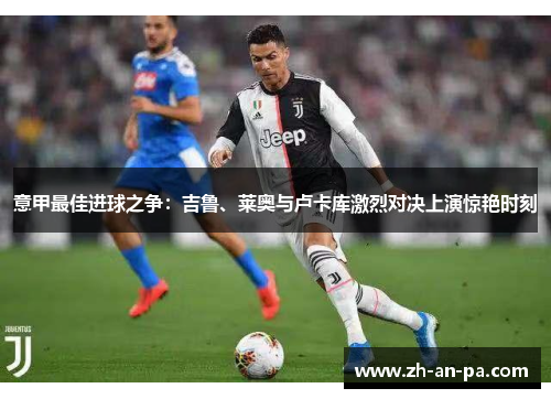 意甲最佳进球之争：吉鲁、莱奥与卢卡库激烈对决上演惊艳时刻