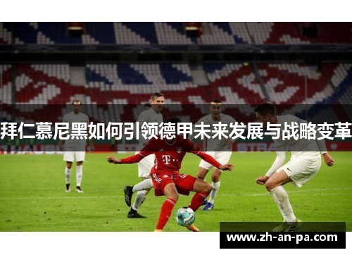 拜仁慕尼黑如何引领德甲未来发展与战略变革