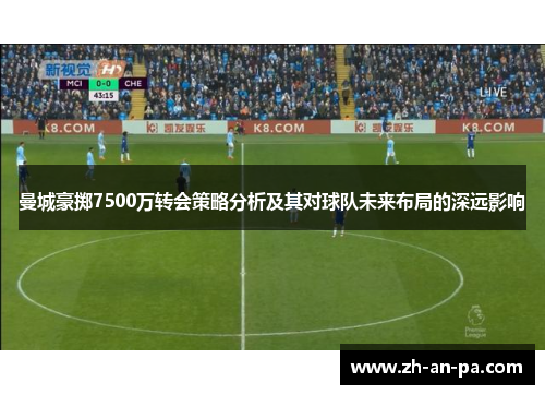 曼城豪掷7500万转会策略分析及其对球队未来布局的深远影响