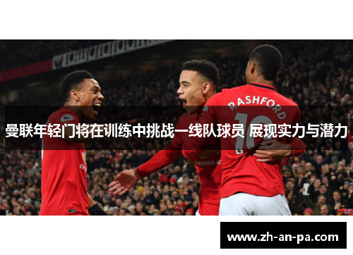 曼联年轻门将在训练中挑战一线队球员 展现实力与潜力