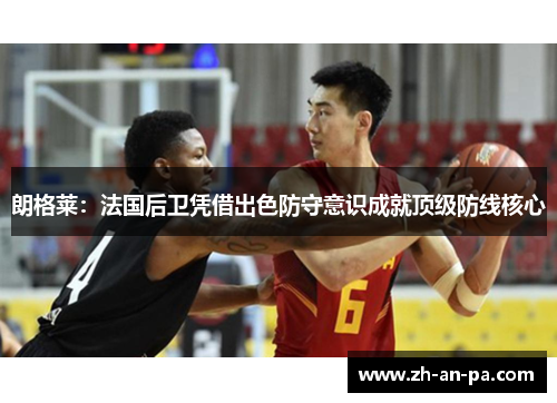 朗格莱：法国后卫凭借出色防守意识成就顶级防线核心