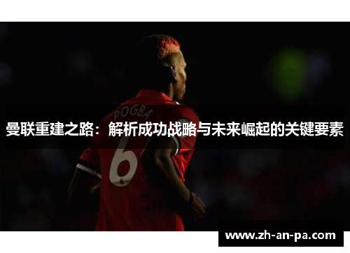 曼联重建之路：解析成功战略与未来崛起的关键要素