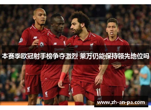 本赛季欧冠射手榜争夺激烈 莱万仍能保持领先地位吗