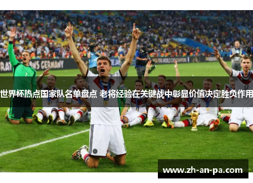 世界杯热点国家队名单盘点 老将经验在关键战中彰显价值决定胜负作用 世界杯热点国家队名单盘点 老将经验在关键战中彰显价值决定胜负作用