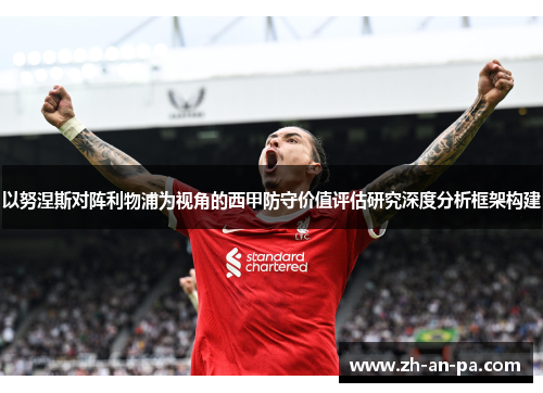 以努涅斯对阵利物浦为视角的西甲防守价值评估研究深度分析框架构建 以努涅斯对阵利物浦为视角的西甲防守价值评估研究深度分析框架构建