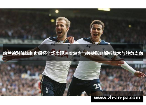 哈兰德对阵热刺世俱杯全场表现深度复盘与关键影响解析战术与胜负走向