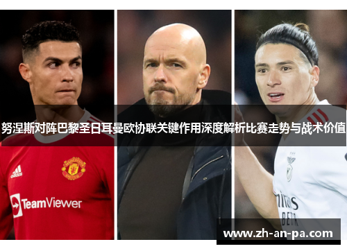 努涅斯对阵巴黎圣日耳曼欧协联关键作用深度解析比赛走势与战术价值 努涅斯对阵巴黎圣日耳曼欧协联关键作用深度解析比赛走势与战术价值