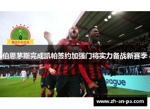 伯恩茅斯完成凯帕签约加强门将实力备战新赛季