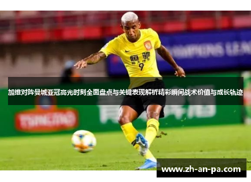 加维对阵曼城亚冠高光时刻全面盘点与关键表现解析精彩瞬间战术价值与成长轨迹