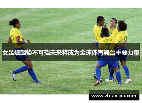 女足崛起势不可挡未来将成为全球体育舞台重要力量