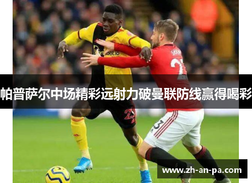帕普萨尔中场精彩远射力破曼联防线赢得喝彩