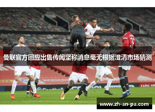 曼联官方回应出售传闻坚称消息毫无根据澄清市场猜测